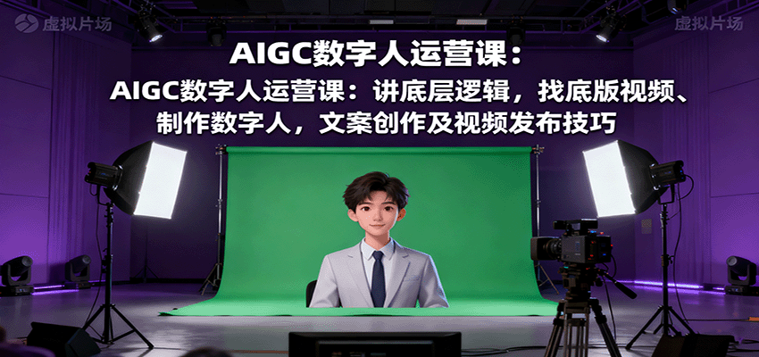 AIGC数字人运营课：讲底层逻辑，找底版视频、制作数字人，文案创作及视频发布技巧-大表哥网创