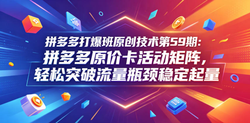 拼多多打爆班原创技术第59期：拼多多原价卡活动矩阵，轻松突破流量瓶颈稳定起量-大表哥网创