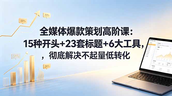 全媒体爆款策划高阶课：15种开头+23套标题+6大工具，彻底解决不起量低转化-大表哥网创