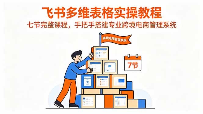 飞书多维表格实操教程,七节完整课程,手把手搭建专业跨境电商管理系统-大表哥网创