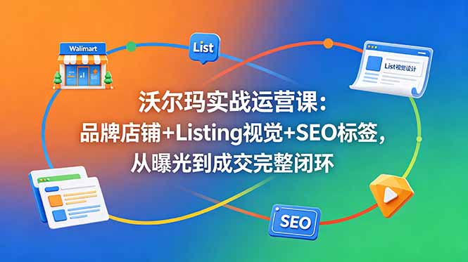 沃尔玛实战运营课：品牌店铺+Listing视觉+SEO标签，从曝光到成交完整闭环-大表哥网创