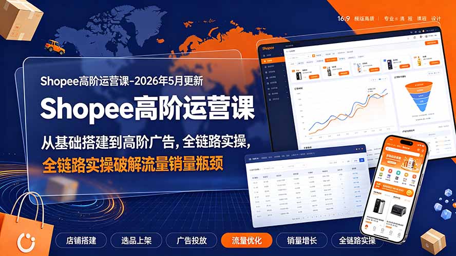 Shopee高阶运营课-2026年更新，从基础搭建到高阶广告，全链路实操破解流量销量瓶颈-大表哥网创