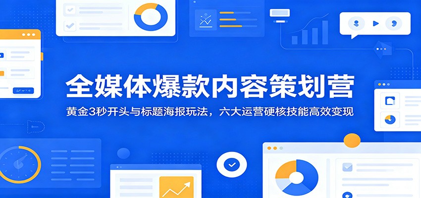 全媒体爆款内容策划营：黄金3秒开头与标题海报玩法，六大运营硬核技能高效变现-大表哥网创