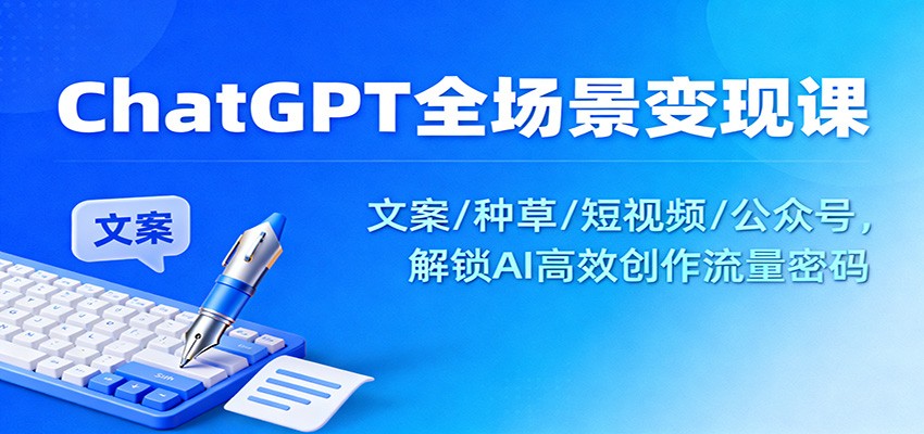 ChatGPT全场景变现课：文案/种草/短视频/公众号，解锁AI高效创作流量密码-大表哥网创