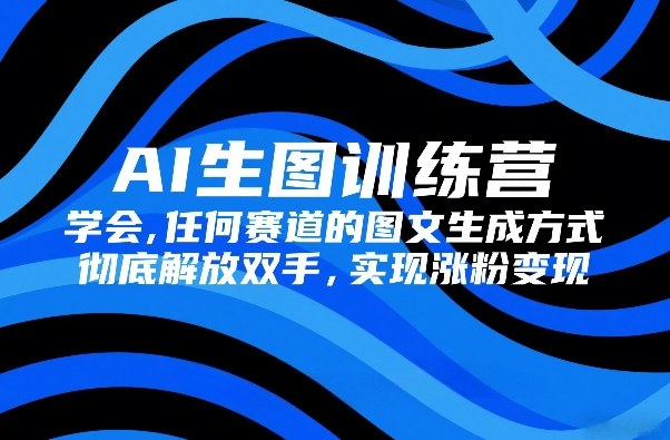 AI生图训练营，学会任何赛道的图文生成方式，彻底解放双手，实现涨粉变现-大表哥网创