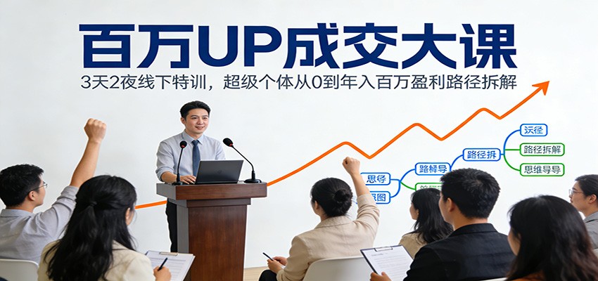 百万UP成交大课：3天2夜线下特训，超级个体从0到年入百万盈利路径拆解-大表哥网创