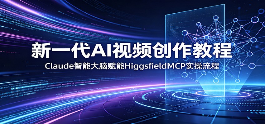 新一代AI视频创作教程：Claude智能大脑赋能，HiggsfieldMCP实操流程-大表哥网创