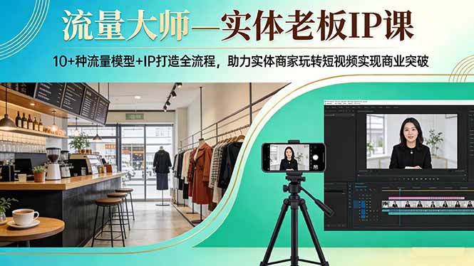 流量大师—实体老板IP课：10+种流量模型+IP打造全流程，助力实体商家玩转短视频实现商业突破-大表哥网创