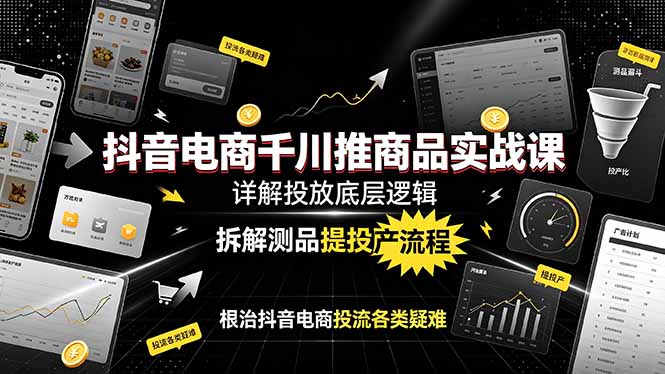 抖音电商千川推商品实战课：详解投放底层逻辑，拆解测品提投产流程，根治抖音电商投流各类疑难-大表哥网创