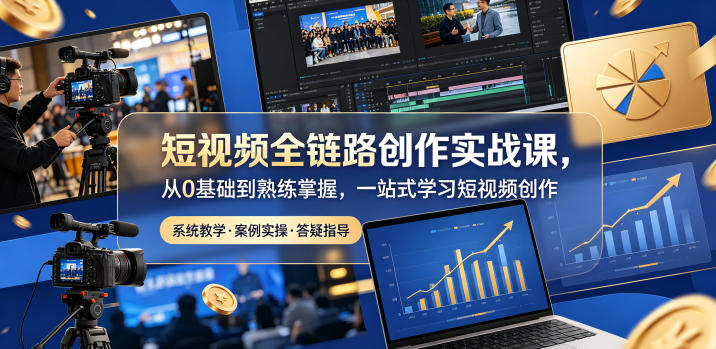 短视频全链路创作实战课，从0基础到熟练掌握，一站式学习短视频创作-大表哥网创