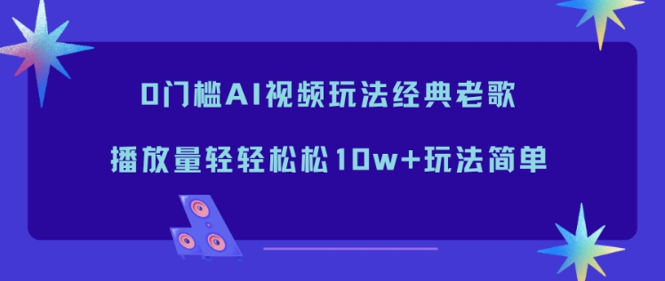 0门槛AI视频玩法经典老歌，播放量轻轻松松10w+玩法简单-大表哥网创