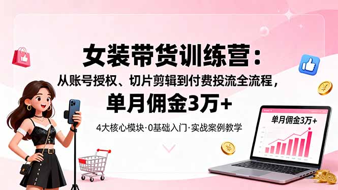 女装带货特训营：从账号授权、切片剪辑到付费投流全流程，单月佣金3万+-大表哥网创