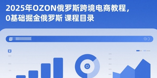 2025年OZON俄罗斯跨境电商教程，0基础掘金俄罗斯-大表哥网创