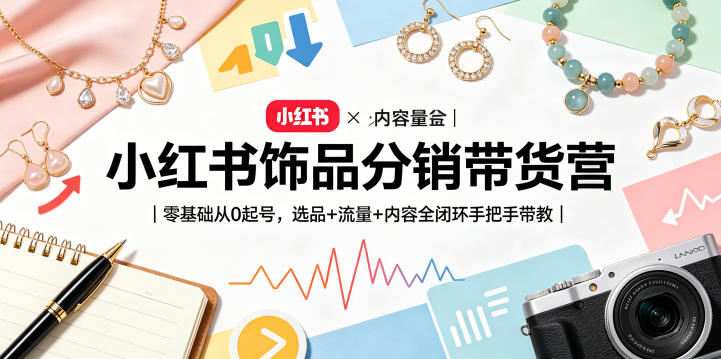 小红书饰品分销带货营｜零基础从0起号，选品+流量+内容全闭环手把手带教-大表哥网创