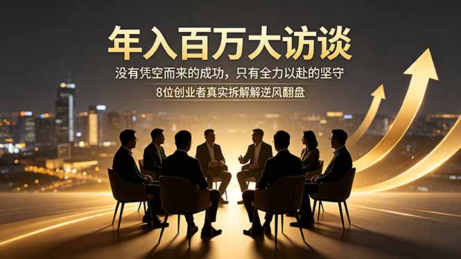 年入百万大访谈：没有凭空而来的成功，只有全力以赴的坚守，8位创业者真实拆解逆风翻盘路-大表哥网创