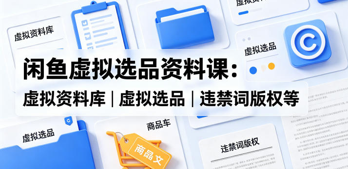 闲鱼虚拟选品资料课：虚拟资料库丨虚拟选品丨违禁词版权等-大表哥网创