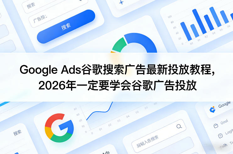 Google Ads谷歌搜索广告最新投放教程,2026年一定要学会谷歌广告投放-大表哥网创