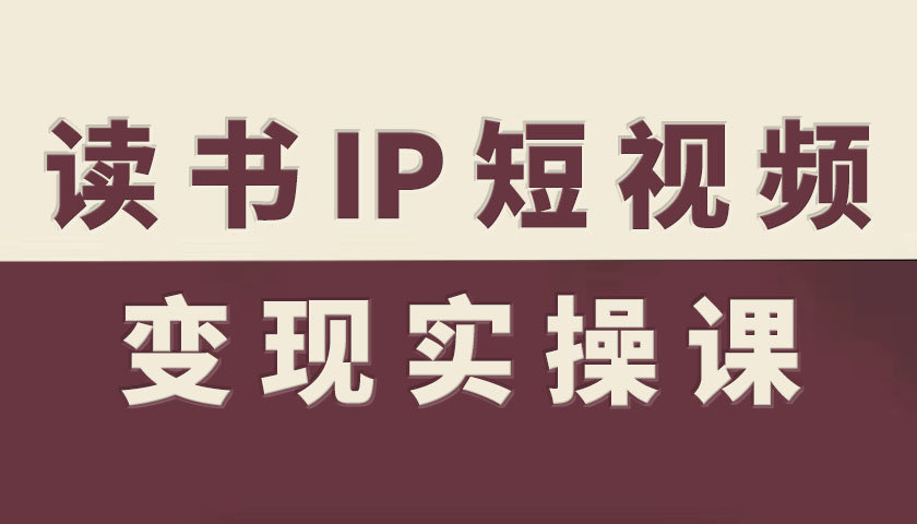 读书IP短视频变现实操课，读书IP赛道变现指南-大表哥网创