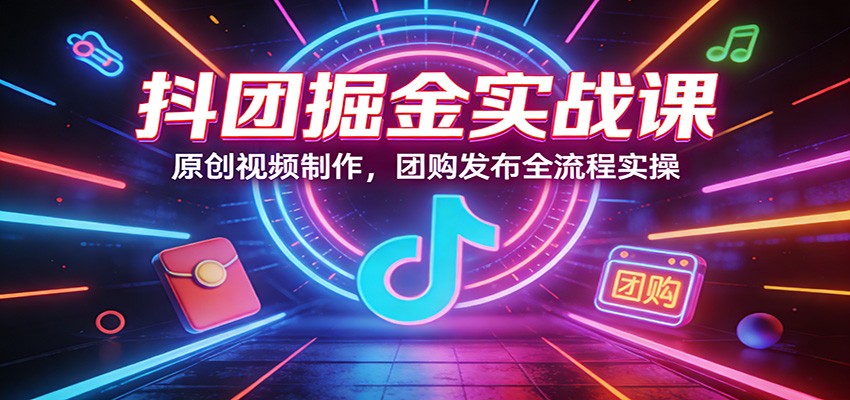 抖团掘金实战课：原创视频制作，团购发布全流程实操-大表哥网创