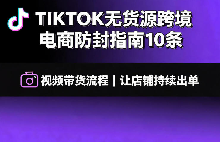 TIKTOK无货源跨境电商防封指南10条➕视频带货流程让自己的店铺持续出单【文档】-大表哥网创