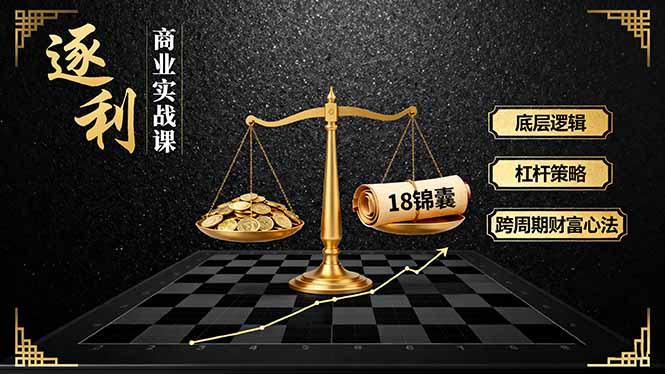 《逐 利》商业实战课，底层逻辑、杠杆策略、18锦囊，跨周期财富心法(更新-大表哥网创