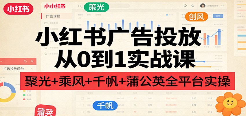 小红书广告投放从0到1实战课：聚光+乘风+千帆+蒲公英全平台实操-大表哥网创