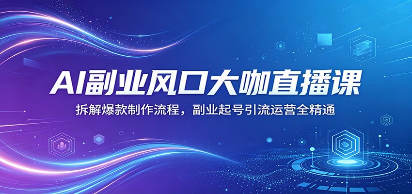 AI副业风口大咖直播课：拆解爆款制作流程，副业起号引流运营全精通-大表哥网创