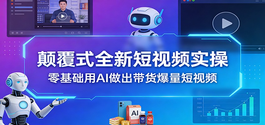 颠覆式全新短视频实操，零基础用AI做出带货爆量短视频-大表哥网创