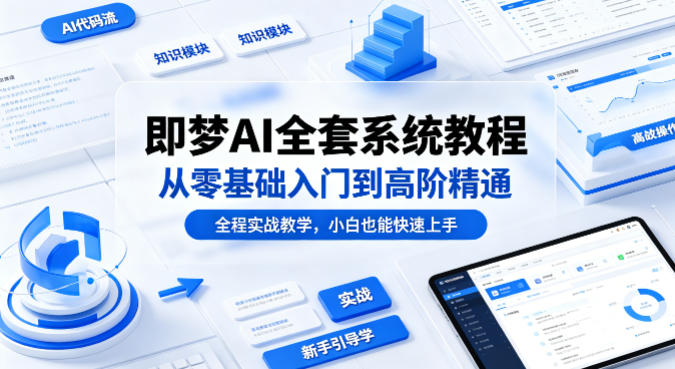 即梦AI全套系统教程，从零基础入门到高阶精通，全程实战教学，小白也能快速上手(更新0503)-大表哥网创