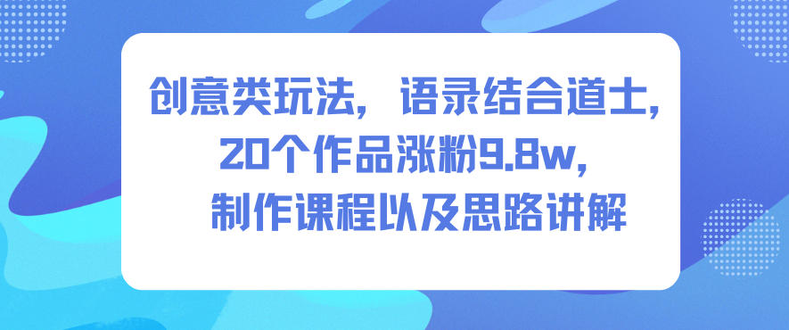 创意类玩法，语录结合道士，20个作品涨粉9.8w，制作课程以及思路讲解-大表哥网创